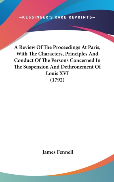 A Review Of The Proceedings At Paris, With The Characters, Principles And Conduct Of The Persons Concerned In The Suspension And Dethronement Of Louis, Hardback Book
