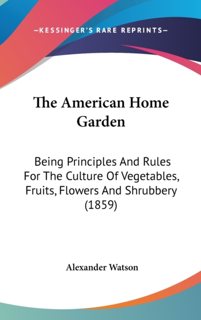 The American Home Garden: Being Principles And Rules For The Culture Of Vegetables, Fruits, Flowers And Shrubbery (1859), Hardback Book