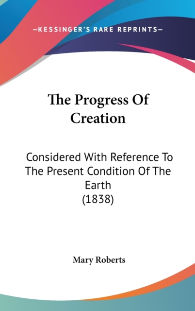 The Progress Of Creation: Considered With Reference To The Present Condition Of The Earth (1838), Hardback Book