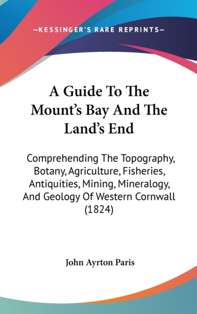 A Guide To The Mount's Bay And The Land's End: Comprehending The Topography, Botany, Agriculture, Fisheries, Antiquities, Mining, Mineralogy, And Geol, Hardback Book