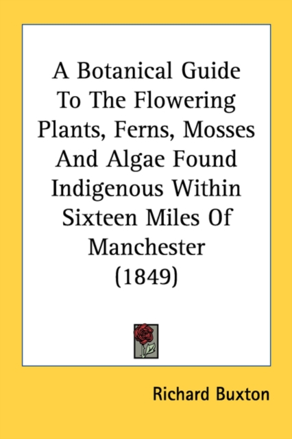A Botanical Guide To The Flowering Plants, Ferns, Mosses And Algae Found Indigenous Within Sixteen Miles Of Manchester (1849), Paperback Book