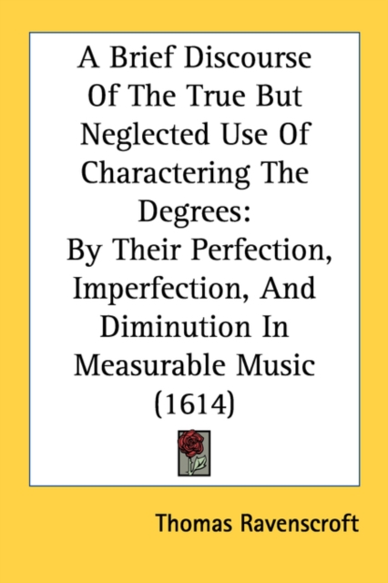 A Brief Discourse Of The True But Neglected Use Of Charactering The Degrees: By Their Perfection, Imperfection, And Diminution In Measurable Music (16, Paperback Book
