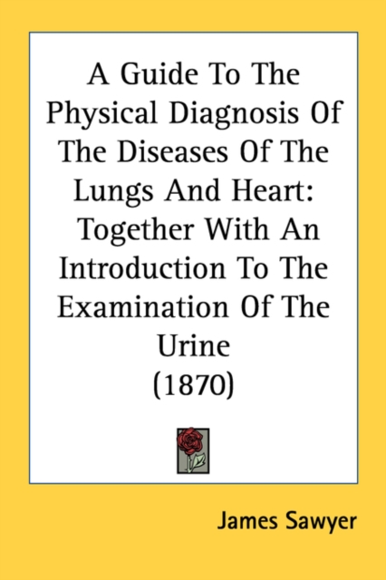 A Guide To The Physical Diagnosis Of The Diseases Of The Lungs And Heart: Together With An Introduction To The Examination Of The Urine (1870), Paperback Book