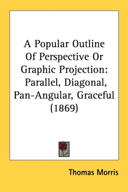 A Popular Outline Of Perspective Or Graphic Projection: Parallel, Diagonal, Pan-Angular, Graceful (1869), Paperback Book