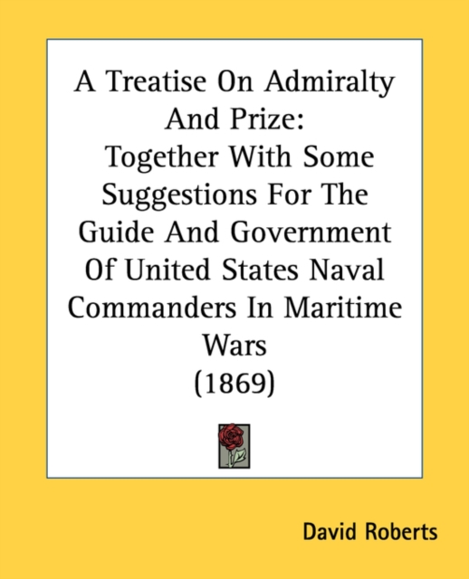 A Treatise On Admiralty And Prize: Together With Some Suggestions For The Guide And Government Of United States Naval Commanders In Maritime Wars (186, Paperback Book