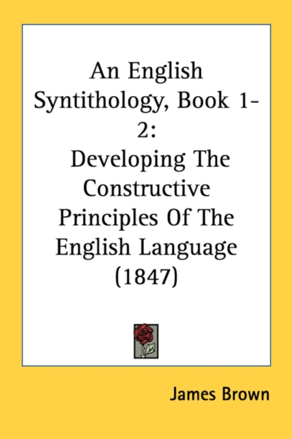 An English Syntithology, Book 1-2: Developing The Constructive Principles Of The English Language (1847), Paperback Book