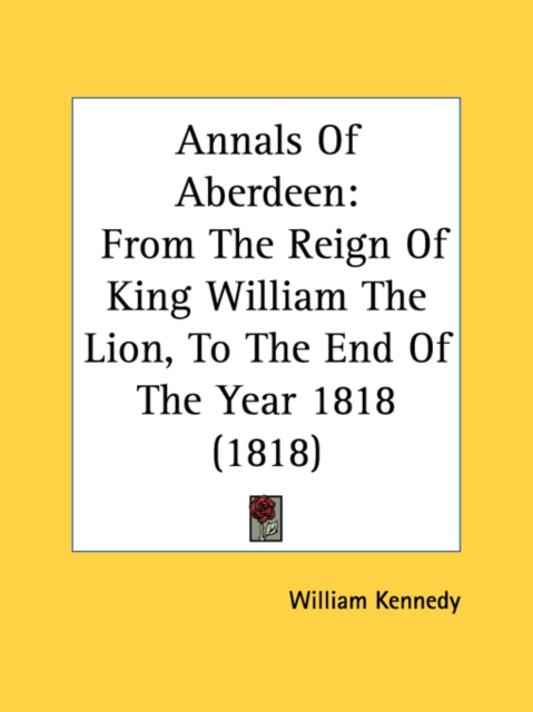 Annals Of Aberdeen: From The Reign Of King William The Lion, To The End Of The Year 1818 (1818), Paperback Book