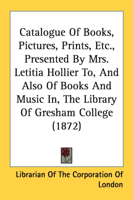 Catalogue Of Books, Pictures, Prints, Etc., Presented By Mrs. Letitia Hollier To, And Also Of Books And Music In, The Library Of Gresham College (1872, Paperback Book