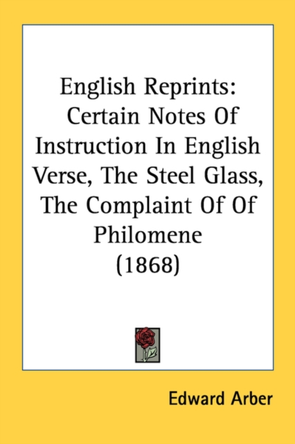 English Reprints: Certain Notes Of Instruction In English Verse, The Steel Glass, The Complaint Of Of Philomene (1868), Paperback Book