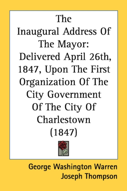 The Inaugural Address Of The Mayor: Delivered April 26th, 1847, Upon The First Organization Of The City Government Of The City Of Charlestown (1847), Paperback Book