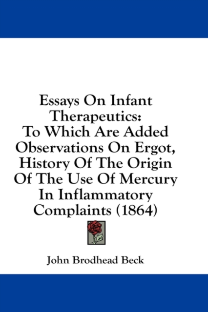 Essays On Infant Therapeutics : To Which Are Added Observations On Ergot, History Of The Origin Of The Use Of Mercury In Inflammatory Complaints (1864),  Book