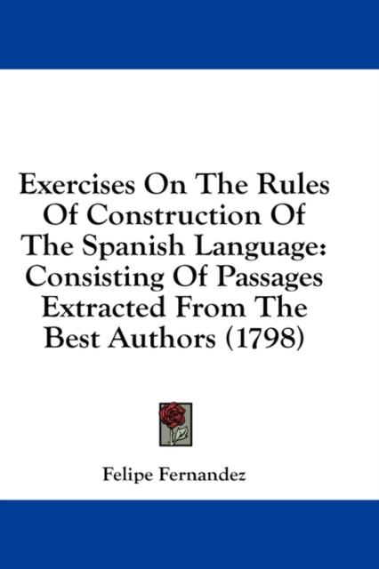 Exercises On The Rules Of Construction Of The Spanish Language: Consisting Of Passages Extracted From The Best Authors (1798), Hardback Book