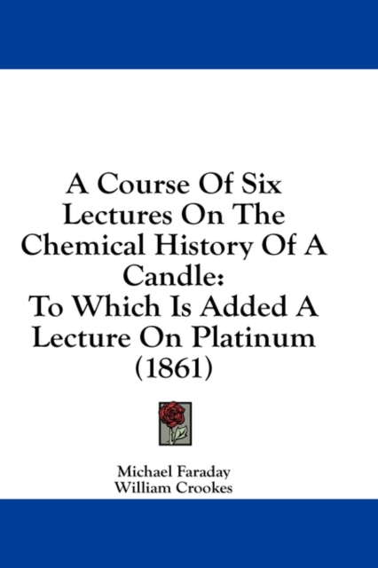A Course Of Six Lectures On The Chemical History Of A Candle: To Which Is Added A Lecture On Platinum (1861), Hardback Book