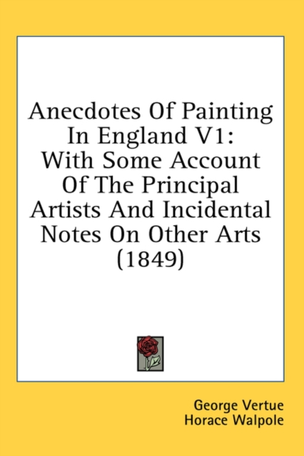 Anecdotes Of Painting In England V1: With Some Account Of The Principal Artists And Incidental Notes On Other Arts (1849), Hardback Book