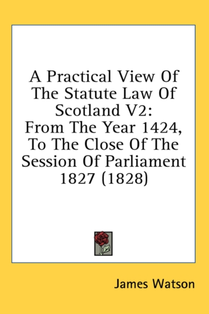 A Practical View Of The Statute Law Of Scotland V2: From The Year 1424, To The Close Of The Session Of Parliament 1827 (1828), Hardback Book