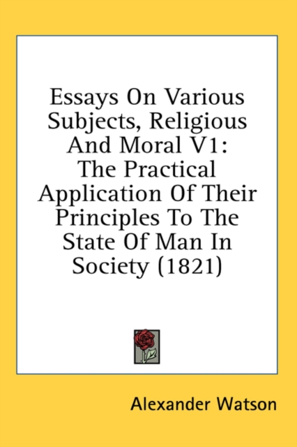 Essays On Various Subjects, Religious And Moral V1: The Practical Application Of Their Principles To The State Of Man In Society (1821), Hardback Book