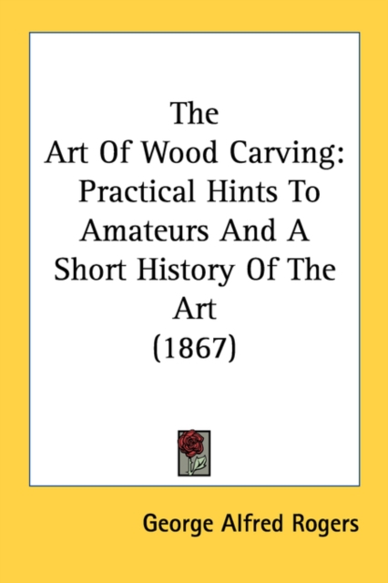 The Art Of Wood Carving : Practical Hints To Amateurs And A Short History Of The Art (1867), Paperback / softback Book