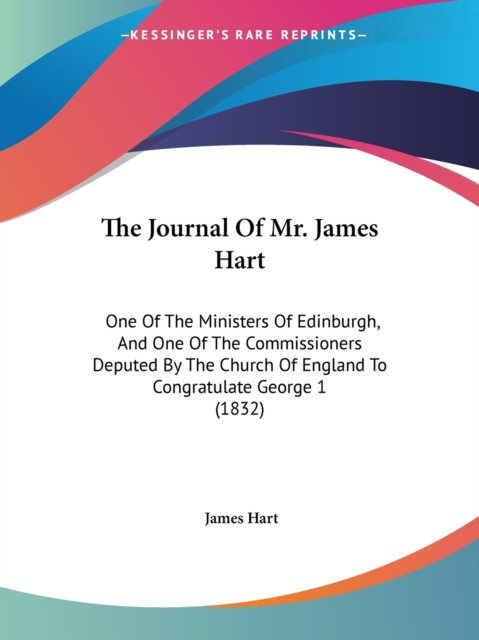The Journal Of Mr. James Hart : One Of The Ministers Of Edinburgh, And One Of The Commissioners Deputed By The Church Of England To Congratulate George 1 (1832), Paperback / softback Book