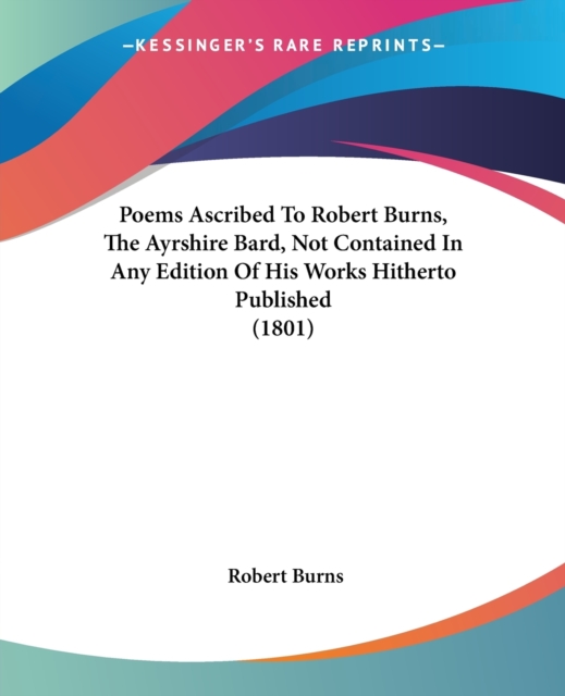 Poems Ascribed To Robert Burns, The Ayrshire Bard, Not Contained In Any Edition Of His Works Hitherto Published (1801), Paperback / softback Book