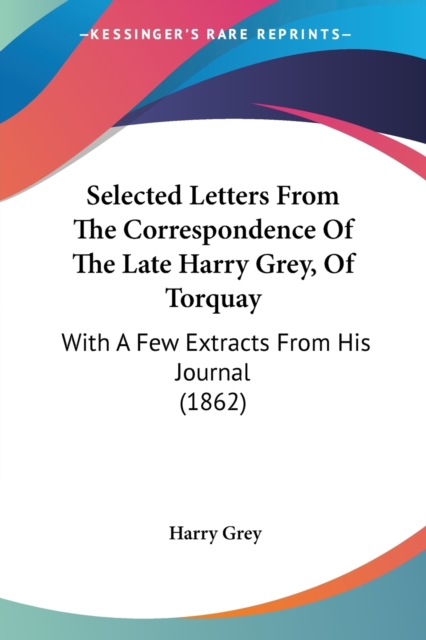 Selected Letters From The Correspondence Of The Late Harry Grey, Of Torquay : With A Few Extracts From His Journal (1862), Paperback / softback Book