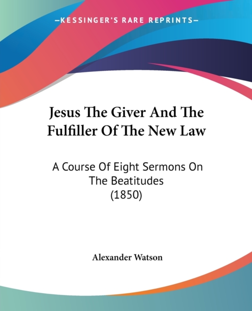 Jesus The Giver And The Fulfiller Of The New Law : A Course Of Eight Sermons On The Beatitudes (1850), Paperback / softback Book