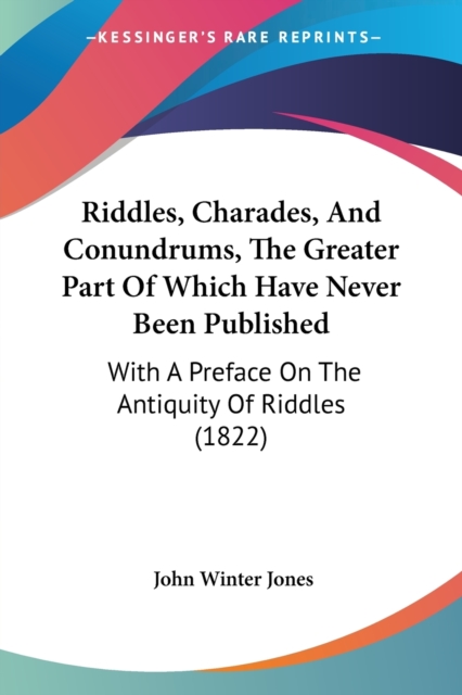 Riddles, Charades, And Conundrums, The Greater Part Of Which Have Never Been Published : With A Preface On The Antiquity Of Riddles (1822), Paperback / softback Book