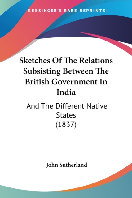 Sketches Of The Relations Subsisting Between The British Government In India : And The Different Native States (1837), Paperback / softback Book