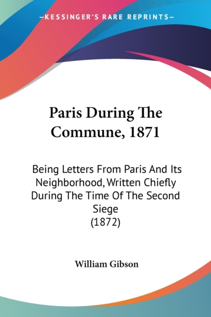 Paris During The Commune, 1871 : Being Letters From Paris And Its Neighborhood, Written Chiefly During The Time Of The Second Siege (1872), Paperback / softback Book