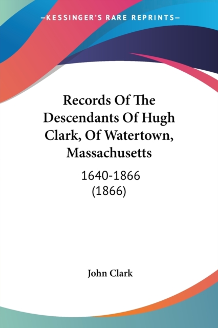 Records Of The Descendants Of Hugh Clark, Of Watertown, Massachusetts : 1640-1866 (1866), Paperback / softback Book