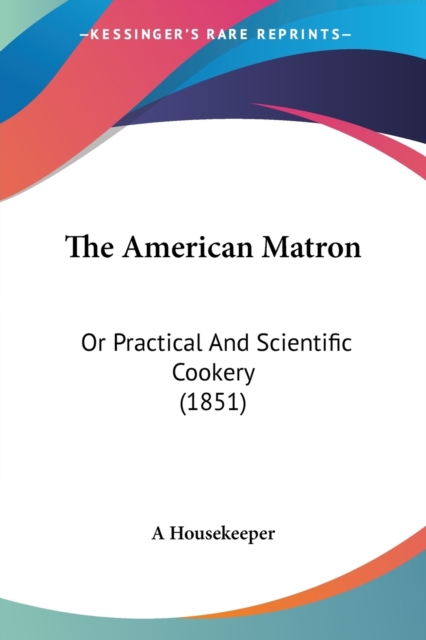 The American Matron : Or Practical And Scientific Cookery (1851), Paperback / softback Book