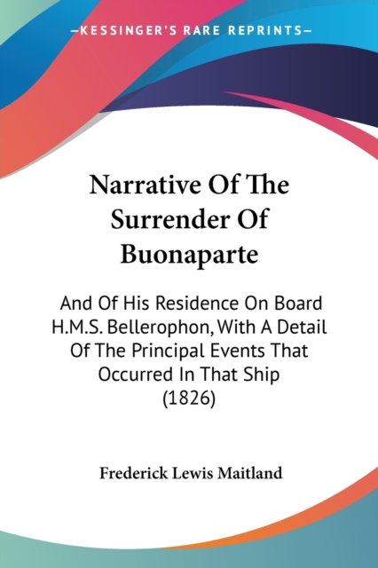 Narrative Of The Surrender Of Buonaparte : And Of His Residence On Board H.M.S. Bellerophon, With A Detail Of The Principal Events That Occurred In That Ship (1826), Paperback / softback Book