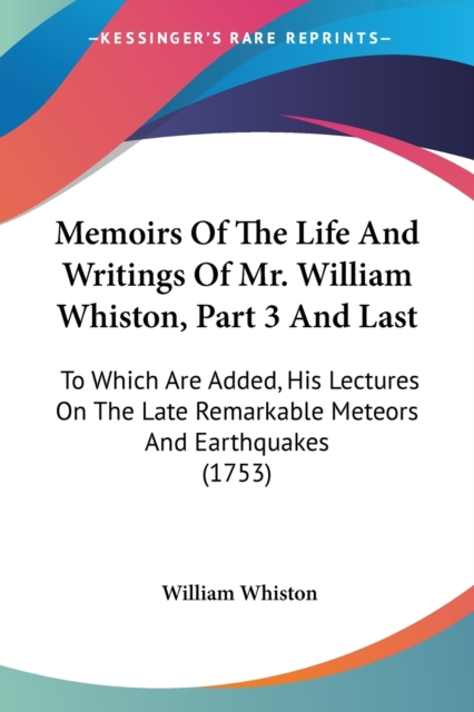 Memoirs Of The Life And Writings Of Mr. William Whiston, Part 3 And Last : To Which Are Added, His Lectures On The Late Remarkable Meteors And Earthquakes (1753), Paperback / softback Book