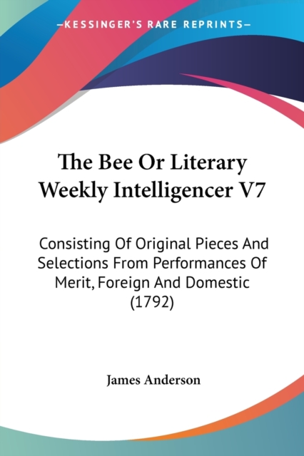The Bee Or Literary Weekly Intelligencer V7 : Consisting Of Original Pieces And Selections From Performances Of Merit, Foreign And Domestic (1792), Paperback / softback Book