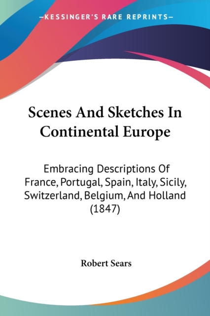 Scenes And Sketches In Continental Europe : Embracing Descriptions Of France, Portugal, Spain, Italy, Sicily, Switzerland, Belgium, And Holland (1847), Paperback / softback Book