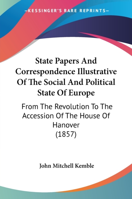 State Papers And Correspondence Illustrative Of The Social And Political State Of Europe : From The Revolution To The Accession Of The House Of Hanover (1857), Paperback / softback Book