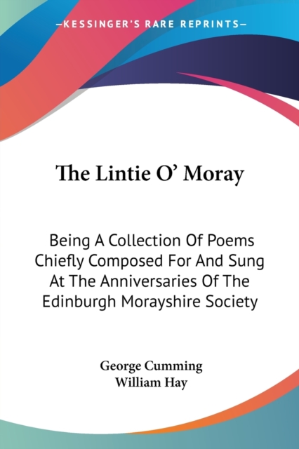 The Lintie O' Moray: Being A Collection Of Poems Chiefly Composed For And Sung At The Anniversaries Of The Edinburgh Morayshire Society: From 1829-184, Paperback Book