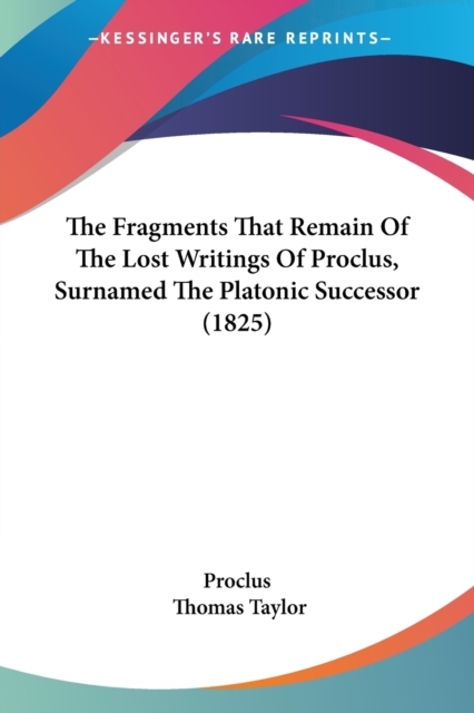 The Fragments That Remain Of The Lost Writings Of Proclus, Surnamed The Platonic Successor (1825), Paperback Book