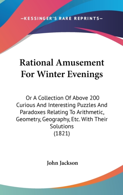 Rational Amusement For Winter Evenings : Or A Collection Of Above 200 Curious And Interesting Puzzles And Paradoxes Relating To Arithmetic, Geometry, Geography, Etc. With Their Solutions (1821),  Book