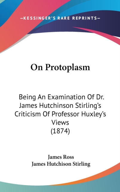 On Protoplasm : Being An Examination Of Dr. James Hutchinson Stirling's Criticism Of Professor Huxley's Views (1874),  Book