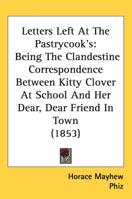 Letters Left At The Pastrycook's : Being The Clandestine Correspondence Between Kitty Clover At School And Her Dear, Dear Friend In Town (1853),  Book