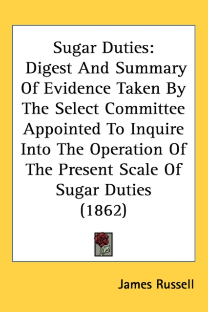 Sugar Duties : Digest And Summary Of Evidence Taken By The Select Committee Appointed To Inquire Into The Operation Of The Present Scale Of Sugar Duties (1862),  Book