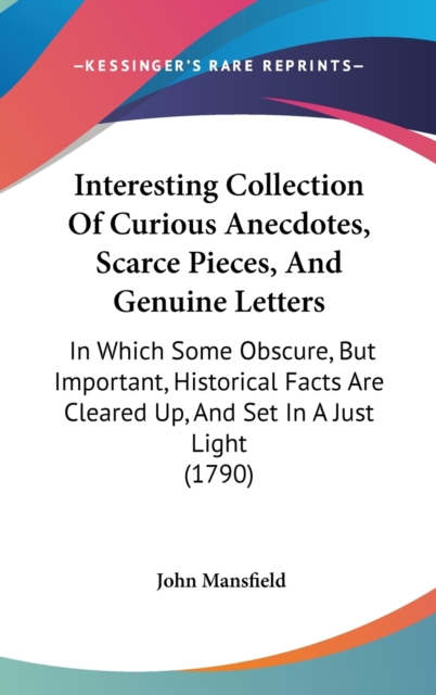 Interesting Collection Of Curious Anecdotes, Scarce Pieces, And Genuine Letters : In Which Some Obscure, But Important, Historical Facts Are Cleared Up, And Set In A Just Light (1790),  Book