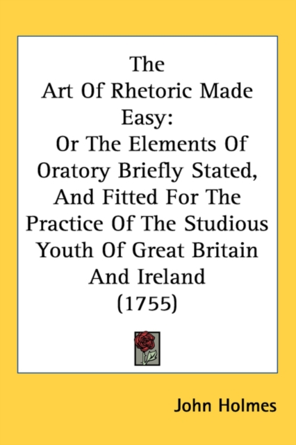 The Art Of Rhetoric Made Easy : Or The Elements Of Oratory Briefly Stated, And Fitted For The Practice Of The Studious Youth Of Great Britain And Ireland (1755),  Book