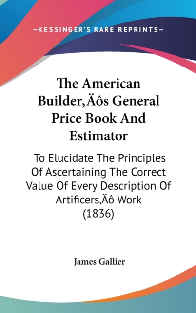 The American Builder's General Price Book And Estimator : To Elucidate The Principles Of Ascertaining The Correct Value Of Every Description Of Artificers' Work (1836),  Book