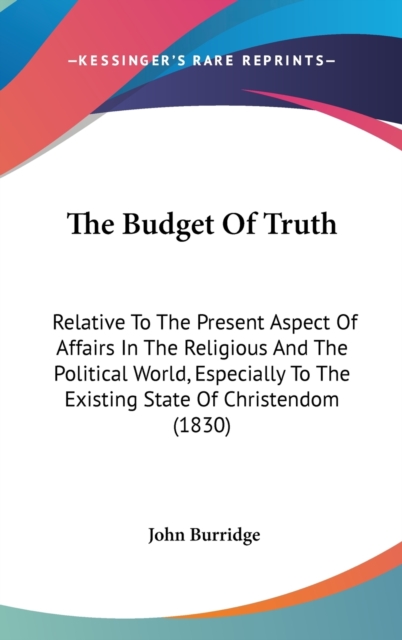 The Budget Of Truth : Relative To The Present Aspect Of Affairs In The Religious And The Political World, Especially To The Existing State Of Christendom (1830),  Book