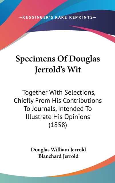Specimens Of Douglas Jerrold's Wit : Together With Selections, Chiefly From His Contributions To Journals, Intended To Illustrate His Opinions (1858),  Book