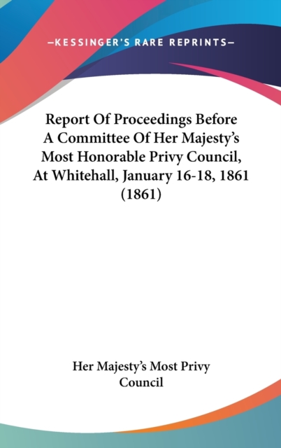 Report Of Proceedings Before A Committee Of Her Majesty's Most Honorable Privy Council, At Whitehall, January 16-18, 1861 (1861),  Book