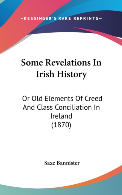 Some Revelations In Irish History : Or Old Elements Of Creed And Class Conciliation In Ireland (1870),  Book
