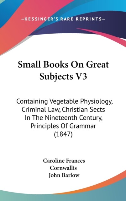 Small Books On Great Subjects V3 : Containing Vegetable Physiology, Criminal Law, Christian Sects In The Nineteenth Century, Principles Of Grammar (1847),  Book