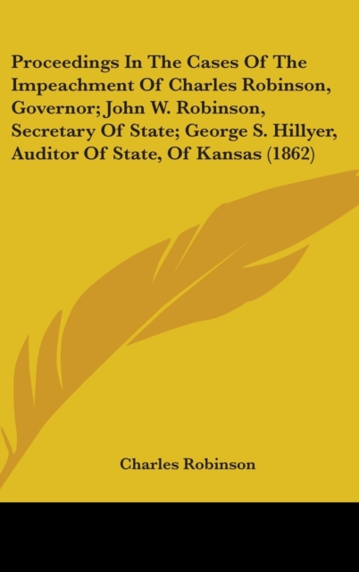 Proceedings In The Cases Of The Impeachment Of Charles Robinson, Governor; John W. Robinson, Secretary Of State; George S. Hillyer, Auditor Of State, Of Kansas (1862),  Book